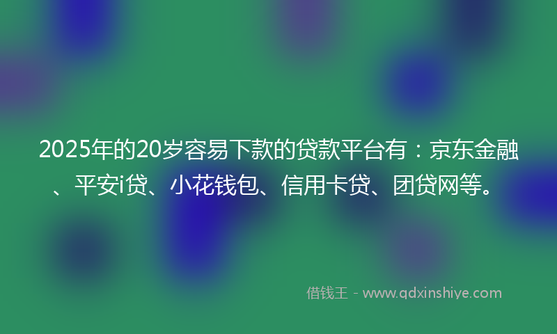 2025年的20岁容易下款的贷款平台有：京东金融、平安i贷、小花钱包、信用卡贷、团贷网等。