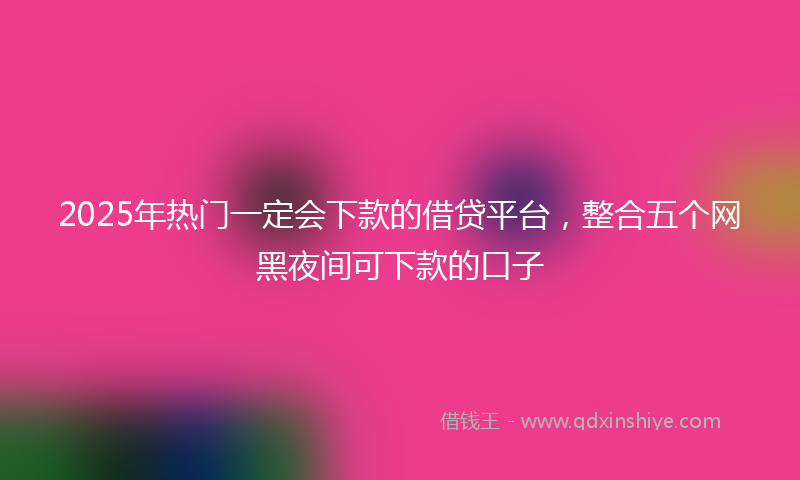 2025年热门一定会下款的借贷平台，整合五个网黑夜间可下款的口子