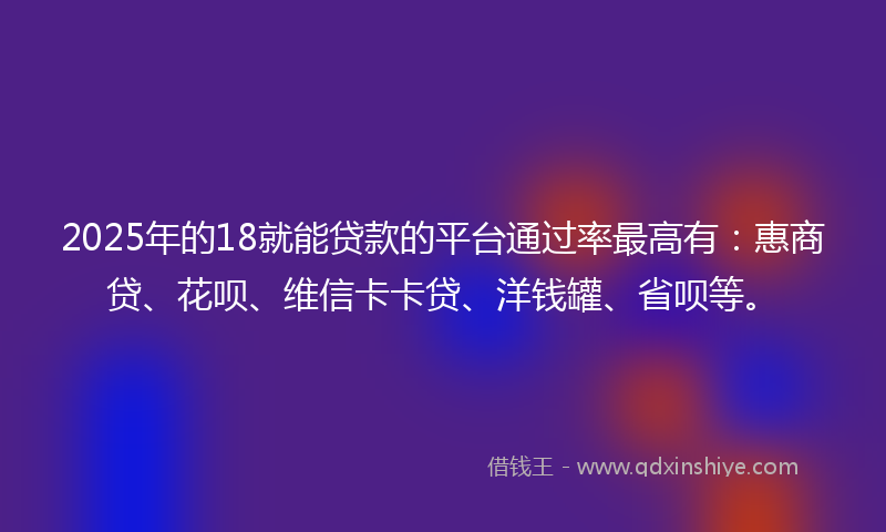 2025年的18就能贷款的平台通过率最高有：惠商贷、花呗、维信卡卡贷、洋钱罐、省呗等。
