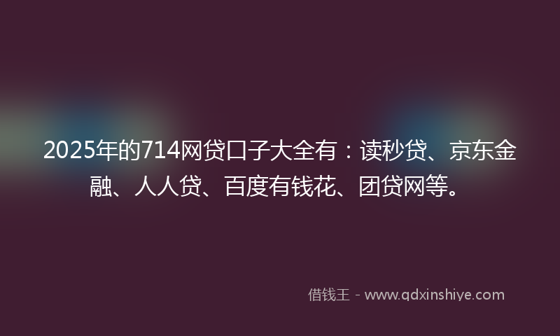 2025年的714网贷口子大全有：读秒贷、京东金融、人人贷、百度有钱花、团贷网等。