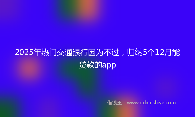 2025年热门交通银行因为不过，归纳5个12月能贷款的app