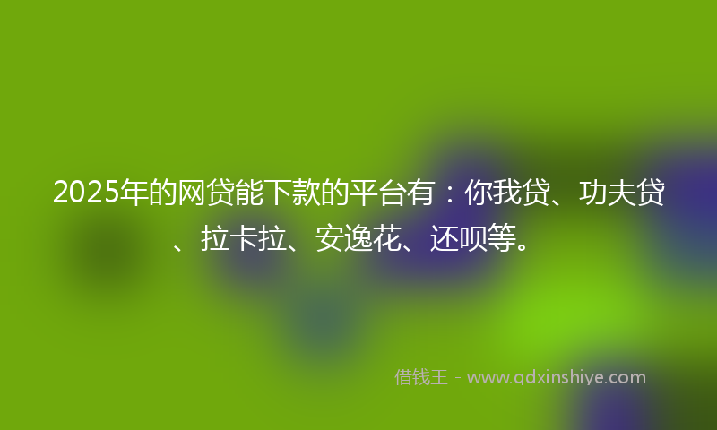 2025年的网贷能下款的平台有：你我贷、功夫贷、拉卡拉、安逸花、还呗等。