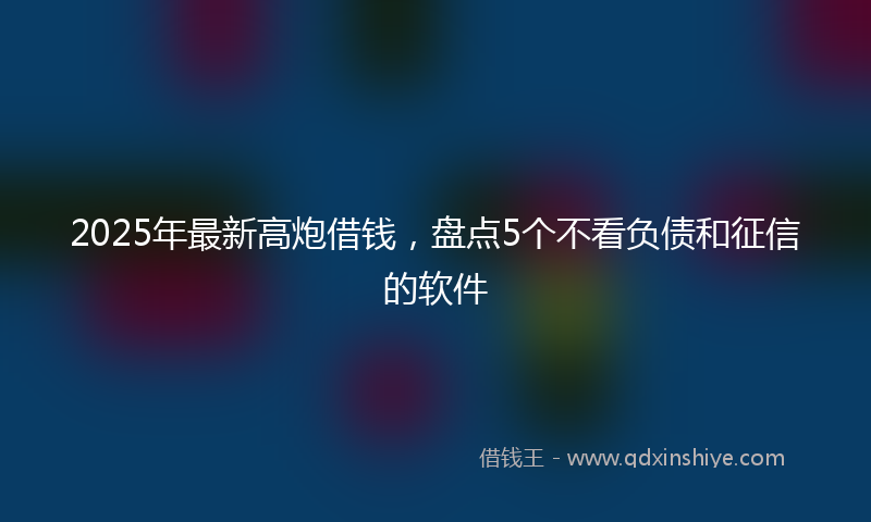 2025年最新高炮借钱，盘点5个不看负债和征信的软件
