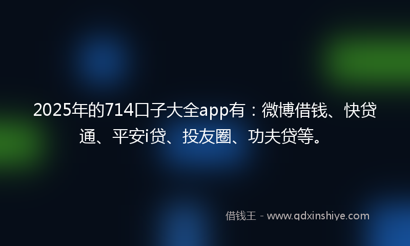 2025年的714口子大全app有：微博借钱、快贷通、平安i贷、投友圈、功夫贷等。