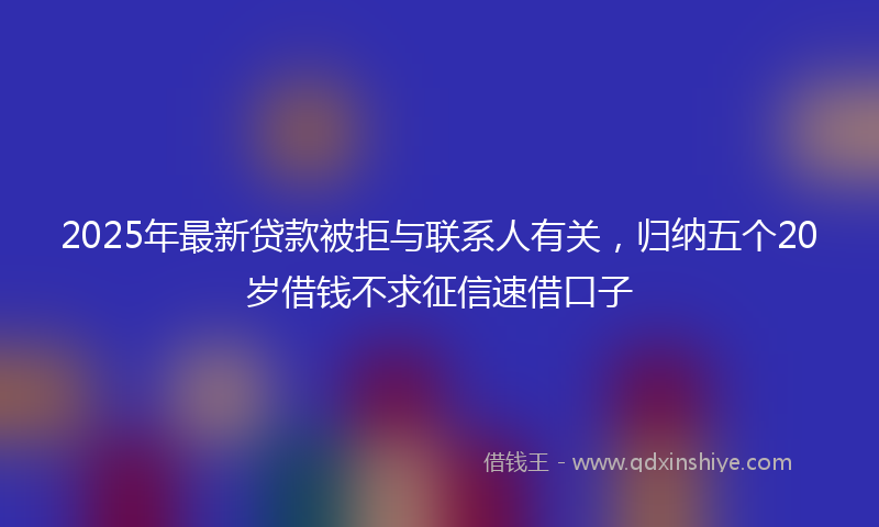 2025年最新贷款被拒与联系人有关，归纳五个20岁借钱不求征信速借口子