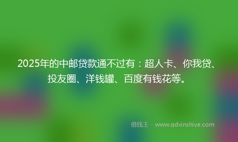 2025年的中邮贷款通不过有：超人卡、你我贷、投友圈、洋钱罐、百度有钱花等。