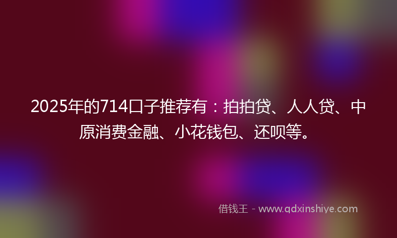 2025年的714口子推荐有：拍拍贷、人人贷、中原消费金融、小花钱包、还呗等。
