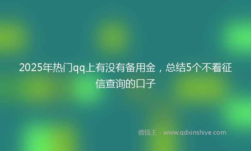 2025年热门qq上有没有备用金，总结5个不看征信查询的口子