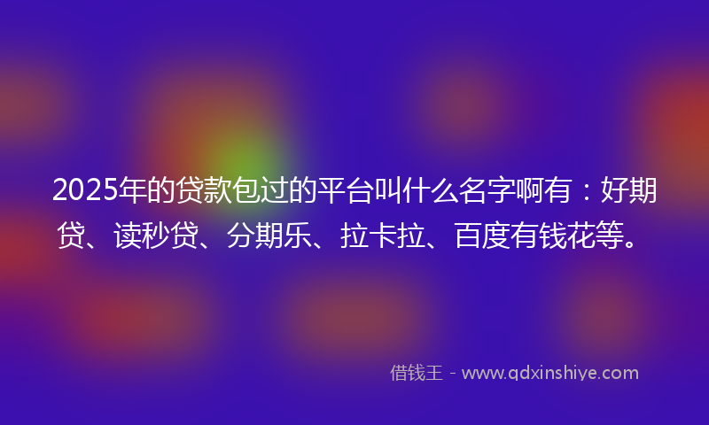 2025年的贷款包过的平台叫什么名字啊有：好期贷、读秒贷、分期乐、拉卡拉、百度有钱花等。