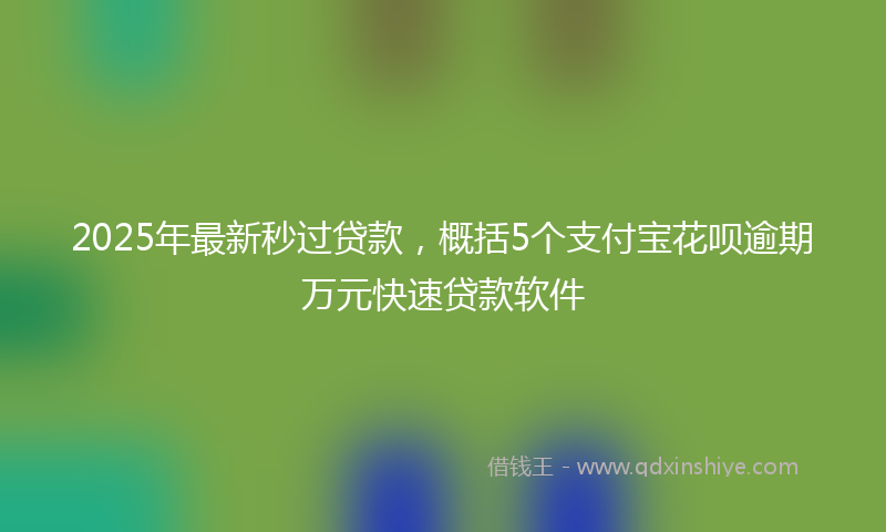 2025年最新秒过贷款，概括5个支付宝花呗逾期万元快速贷款软件