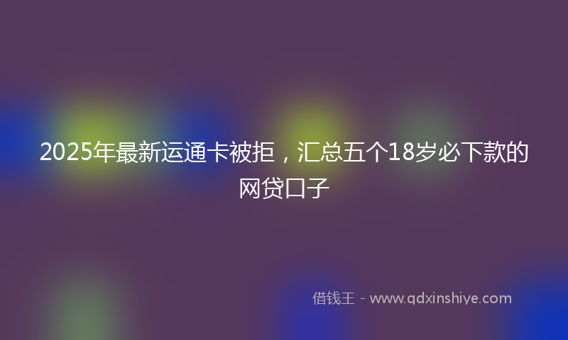 2025年最新运通卡被拒,汇总五个18岁必下款的网贷口子