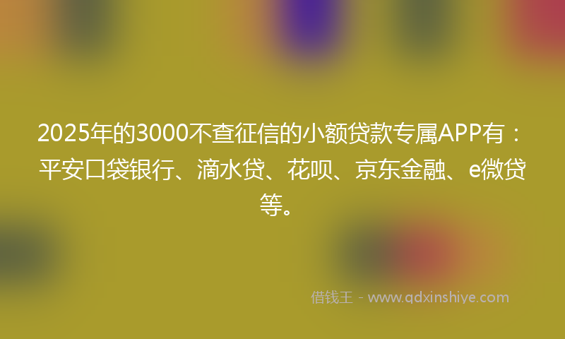 2025年的3000不查征信的小额贷款专属APP有：平安口袋银行、滴水贷、花呗、京东金融、e微贷等。