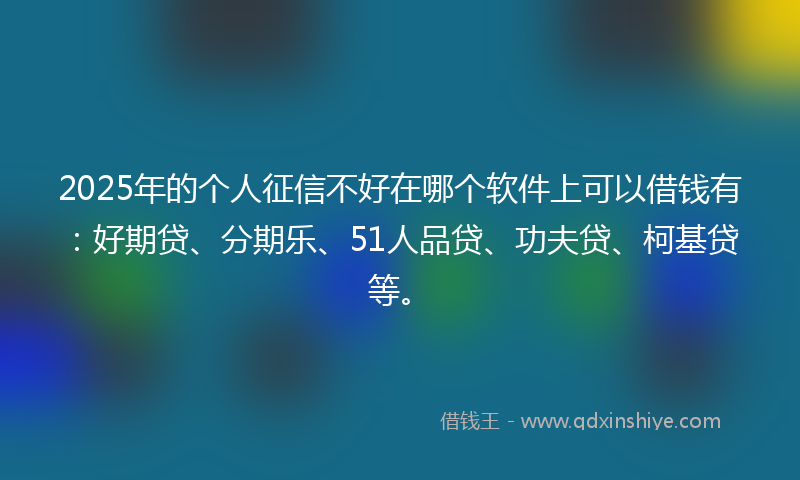 2025年的个人征信不好在哪个软件上可以借钱有：好期贷、分期乐、51人品贷、功夫贷、柯基贷等。