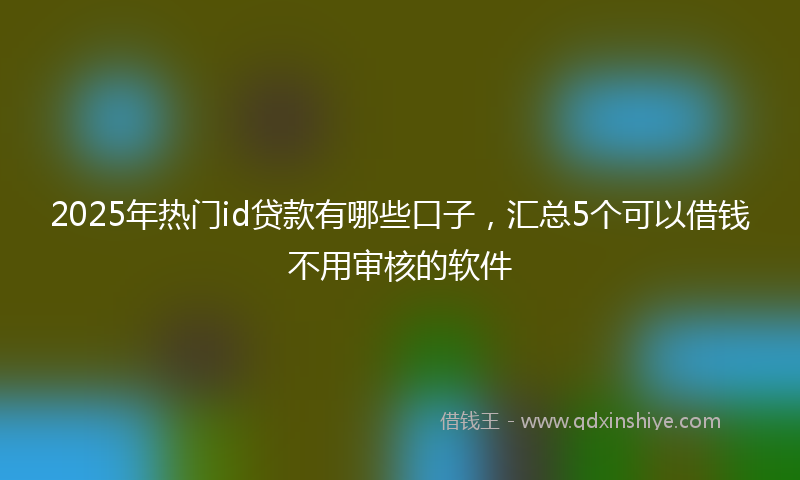 2025年热门id贷款有哪些口子，汇总5个可以借钱不用审核的软件