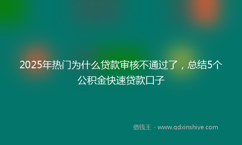 2025年热门为什么贷款审核不通过了，总结5个公积金快速贷款口子