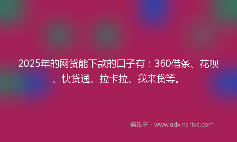 2025年的网贷能下款的口子有：360借条、花呗、快贷通、拉卡拉、我来贷等。