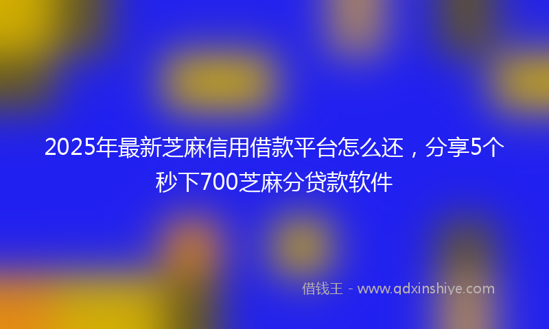 2025年最新芝麻信用借款平台怎么还，分享5个秒下700芝麻分贷款软件