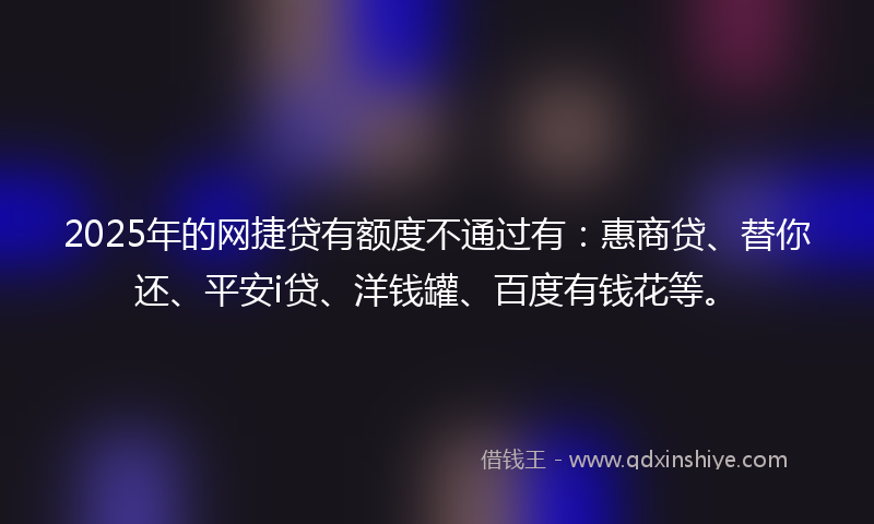 2025年的网捷贷有额度不通过有：惠商贷、替你还、平安i贷、洋钱罐、百度有钱花等。