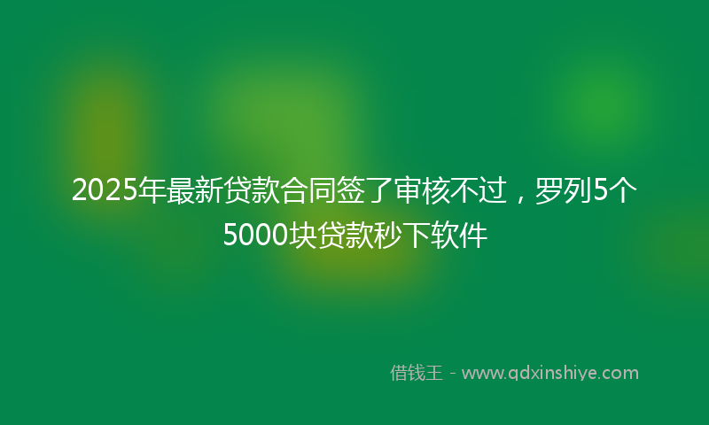 2025年最新贷款合同签了审核不过，罗列5个5000块贷款秒下软件