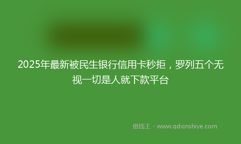 2025年最新被民生银行信用卡秒拒，罗列五个无视一切是人就下款平台