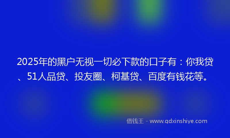 2025年的黑户无视一切必下款的口子有:你我贷、51人品贷、投友圈、柯基贷、百度有钱花等。
