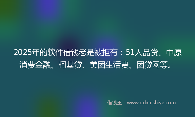 2025年的软件借钱老是被拒有：51人品贷、中原消费金融、柯基贷、美团生活费、团贷网等。