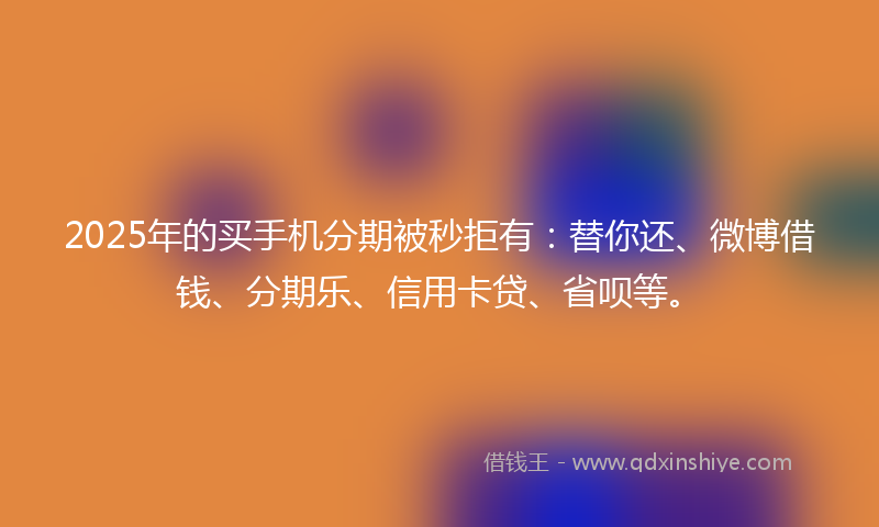 2025年的买手机分期被秒拒有：替你还、微博借钱、分期乐、信用卡贷、省呗等。