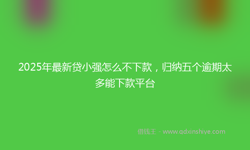2025年最新贷小强怎么不下款，归纳五个逾期太多能下款平台