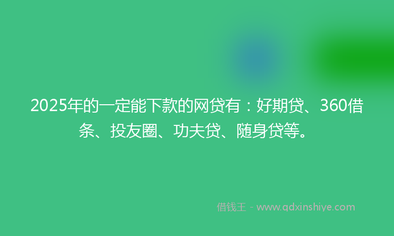 2025年的一定能下款的网贷有：好期贷、360借条、投友圈、功夫贷、随身贷等。