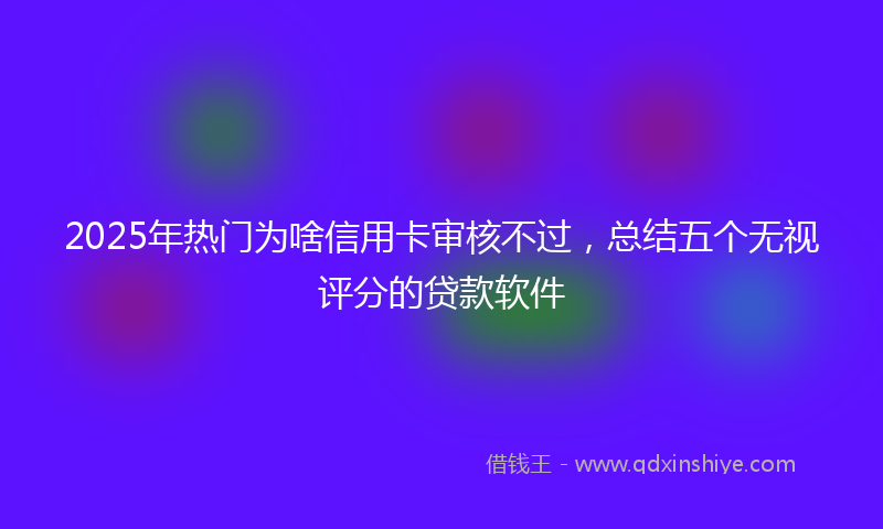 2025年热门为啥信用卡审核不过，总结五个无视评分的贷款软件