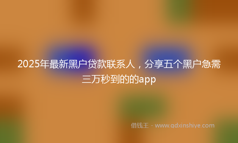 2025年最新黑户贷款联系人，分享五个黑户急需三万秒到的的app