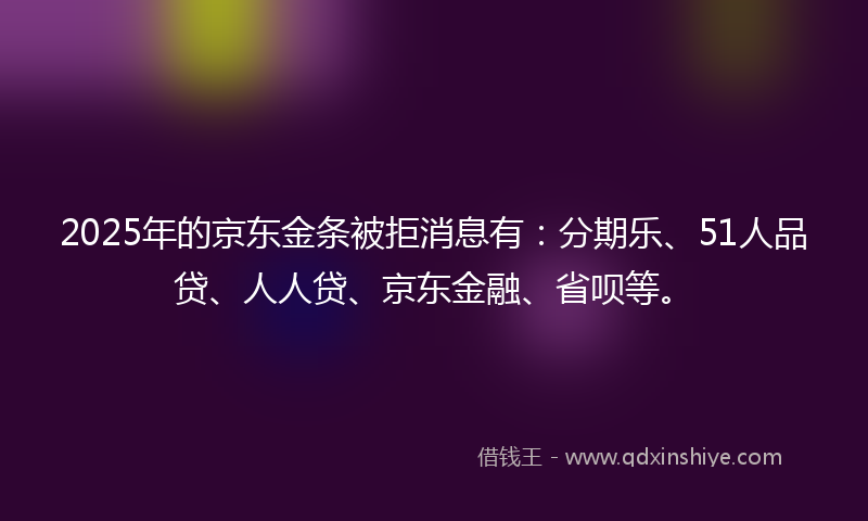 2025年的京东金条被拒消息有：分期乐、51人品贷、人人贷、京东金融、省呗等。