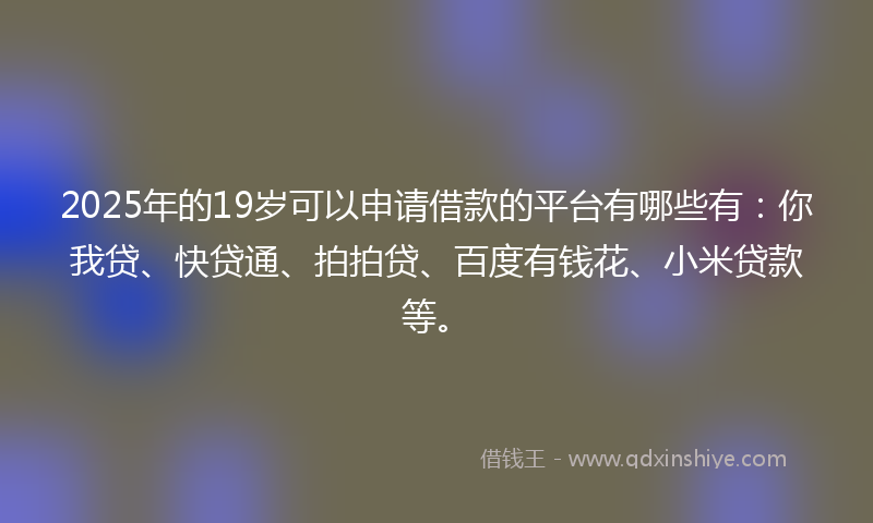 2025年的19岁可以申请借款的平台有哪些有：你我贷、快贷通、拍拍贷、百度有钱花、小米贷款等。