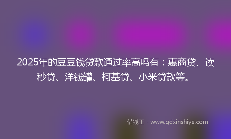 2025年的豆豆钱贷款通过率高吗有：惠商贷、读秒贷、洋钱罐、柯基贷、小米贷款等。
