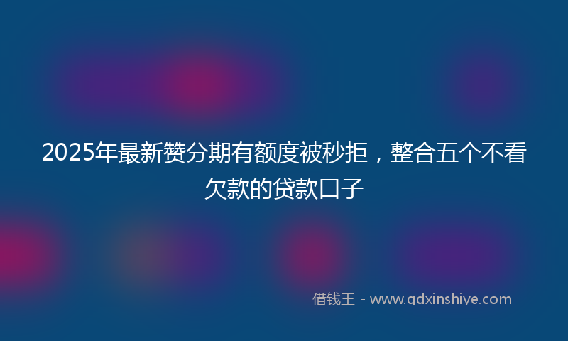 2025年最新赞分期有额度被秒拒，整合五个不看欠款的贷款口子