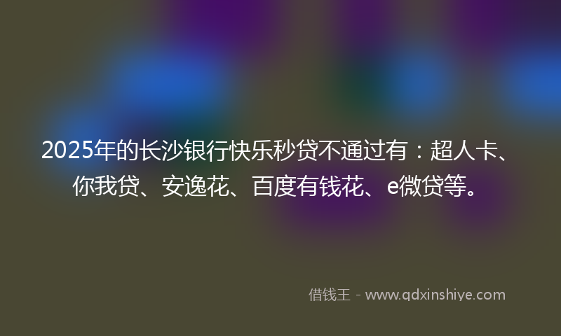2025年的长沙银行快乐秒贷不通过有：超人卡、你我贷、安逸花、百度有钱花、e微贷等。
