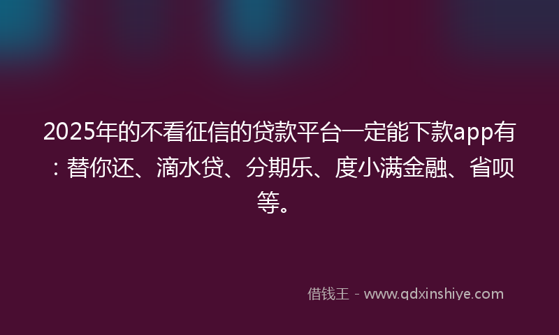2025年的不看征信的贷款平台一定能下款app有：替你还、滴水贷、分期乐、度小满金融、省呗等。