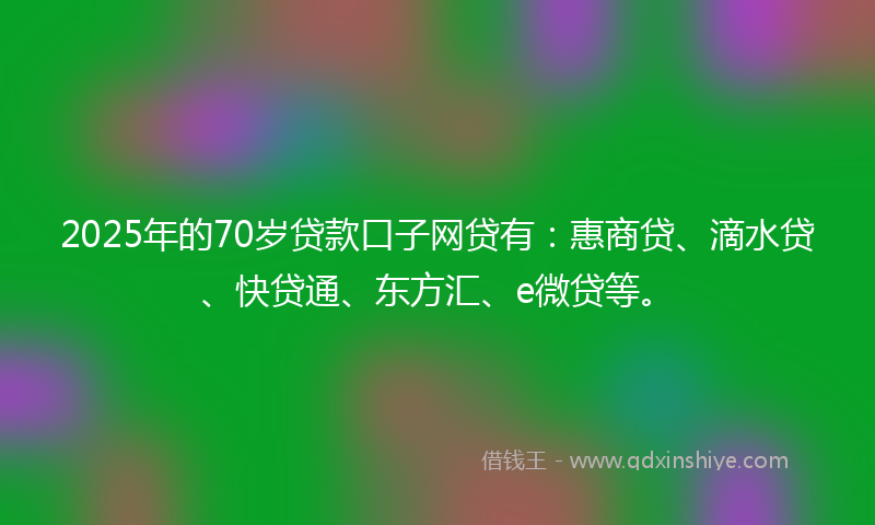 2025年的70岁贷款口子网贷有：惠商贷、滴水贷、快贷通、东方汇、e微贷等。