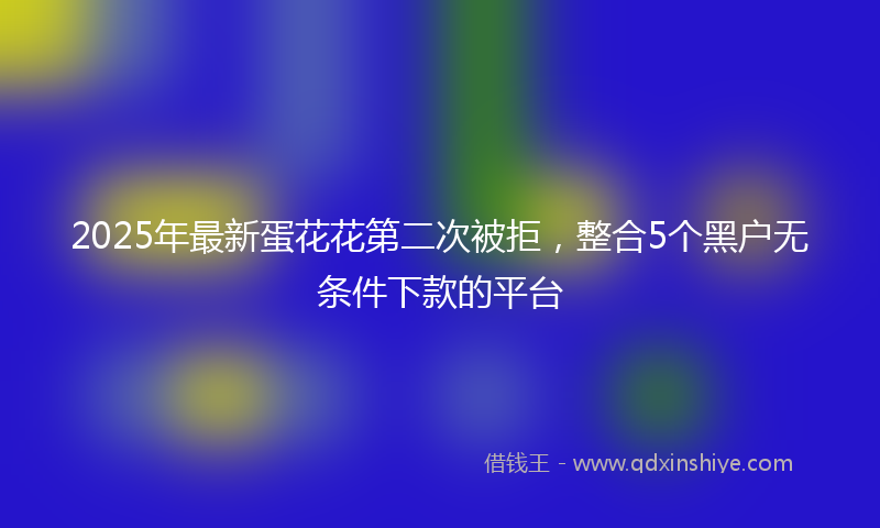 2025年最新蛋花花第二次被拒，整合5个黑户无条件下款的平台