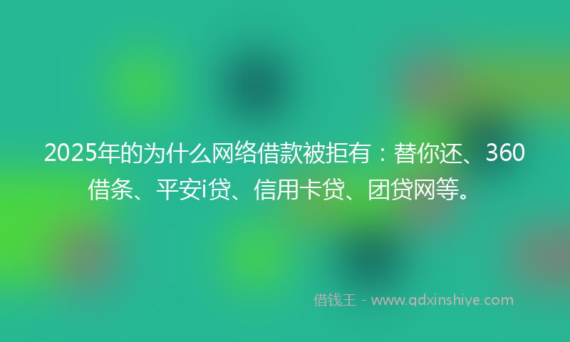 2025年的为什么网络借款被拒有：替你还、360借条、平安i贷、信用卡贷、团贷网等。