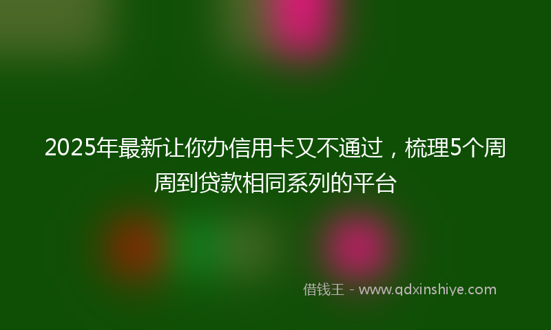 2025年最新让你办信用卡又不通过，梳理5个周周到贷款相同系列的平台