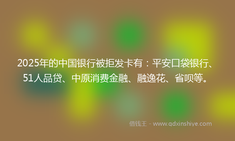 2025年的中国银行被拒发卡有：平安口袋银行、51人品贷、中原消费金融、融逸花、省呗等。