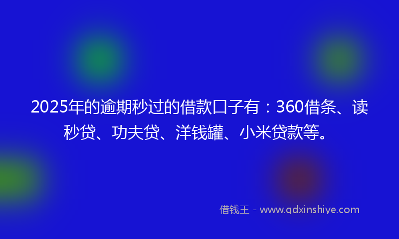 2025年的逾期秒过的借款口子有：360借条、读秒贷、功夫贷、洋钱罐、小米贷款等。