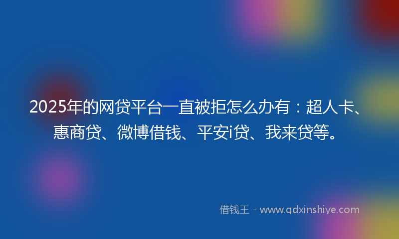 2025年的网贷平台一直被拒怎么办有：超人卡、惠商贷、微博借钱、平安i贷、我来贷等。