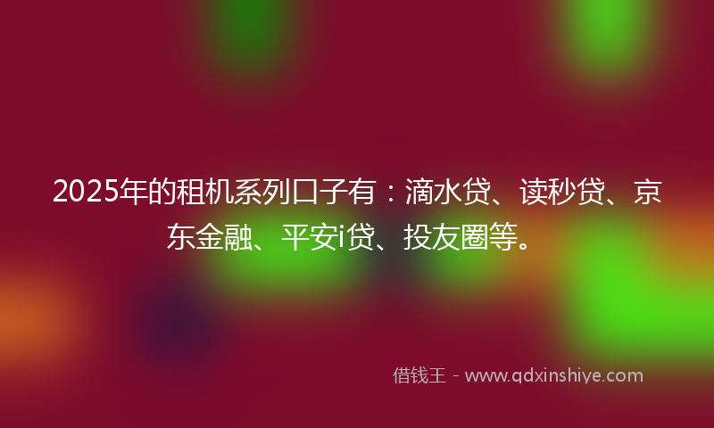 2025年的租机系列口子有：滴水贷、读秒贷、京东金融、平安i贷、投友圈等。