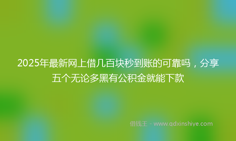 2025年最新网上借几百块秒到账的可靠吗，分享五个无论多黑有公积金就能下款