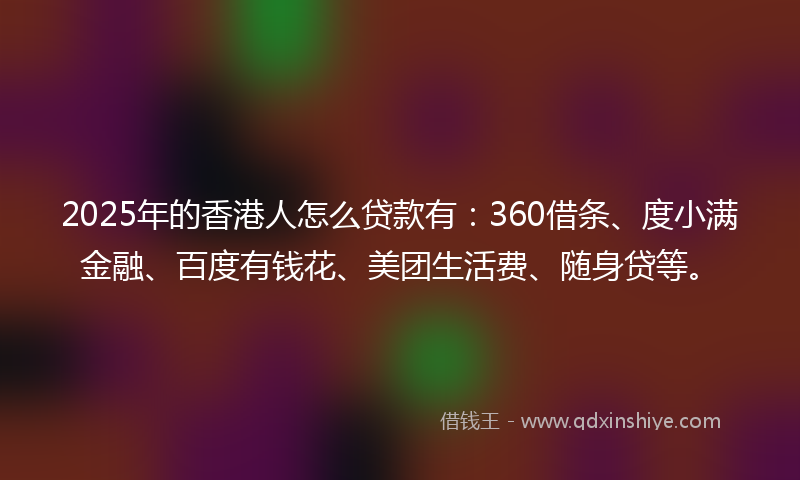 2025年的香港人怎么贷款有：360借条、度小满金融、百度有钱花、美团生活费、随身贷等。
