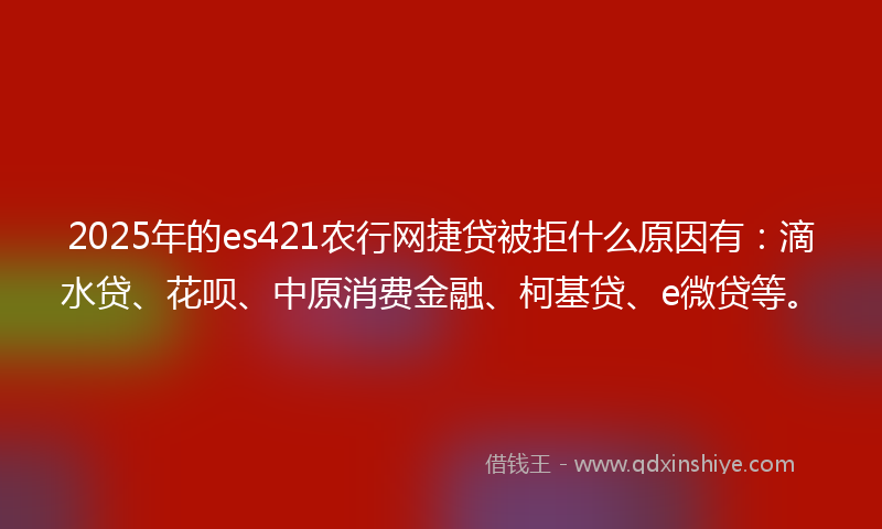 2025年的es421农行网捷贷被拒什么原因有：滴水贷、花呗、中原消费金融、柯基贷、e微贷等。