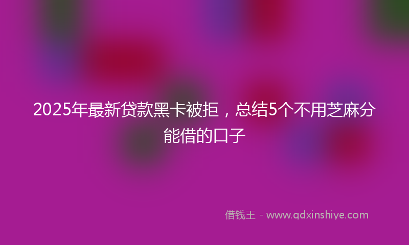 2025年最新贷款黑卡被拒，总结5个不用芝麻分能借的口子