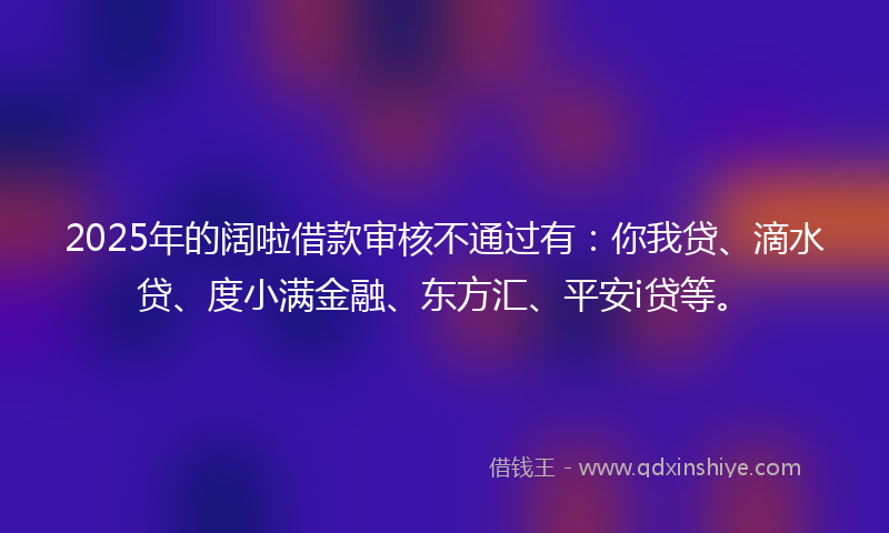 2025年的阔啦借款审核不通过有：你我贷、滴水贷、度小满金融、东方汇、平安i贷等。